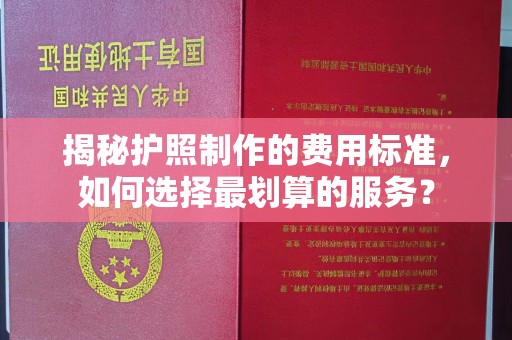 福鼎揭秘护照制作的费用标准，如何选择最划算的服务？